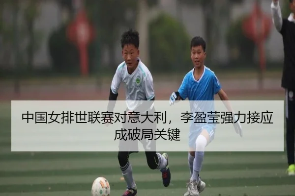 中国女排世联赛对意大利，李盈莹强力接应成破局关键